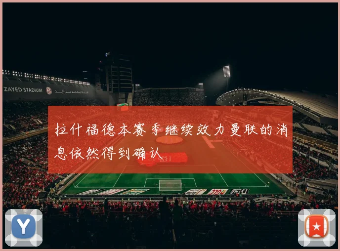 拉什福德本赛季继续效力曼联的消息依然得到确认