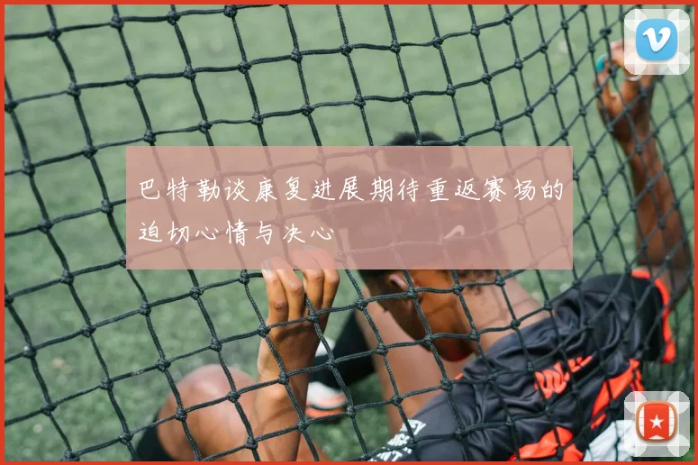 巴特勒谈康复进展期待重返赛场的迫切心情与决心