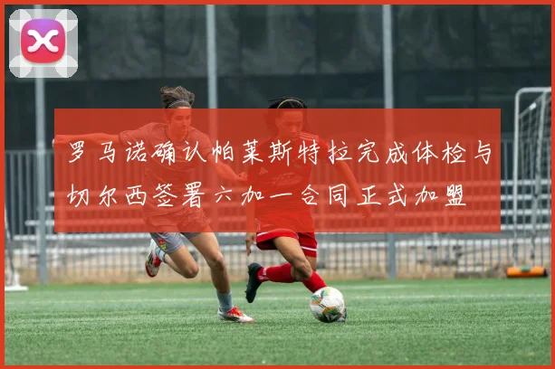 罗马诺确认帕莱斯特拉完成体检与切尔西签署六加一合同正式加盟