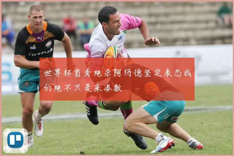 世界杯首秀绝杀阿玛德坚定表态我们绝不只是来凑数