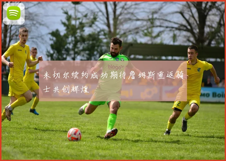 米切尔续约成功期待詹姆斯重返骑士共创辉煌