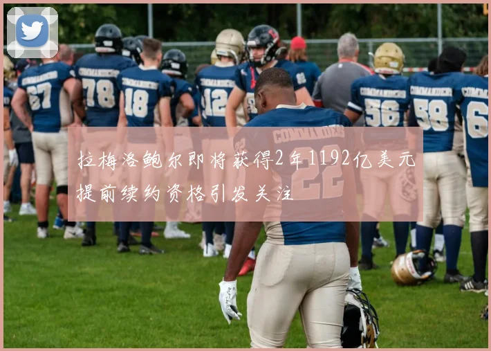 拉梅洛鲍尔即将获得2年1192亿美元提前续约资格引发关注