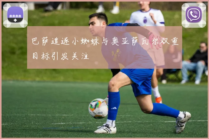 巴萨追逐小蜘蛛与奥亚萨瓦尔双重目标引发关注