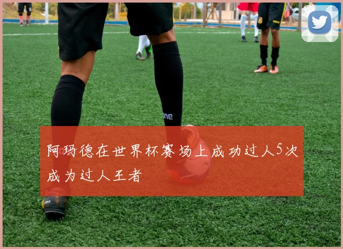 阿玛德在世界杯赛场上成功过人5次成为过人王者