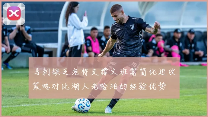 马刺缺乏老将支撑文班需简化进攻策略对比湖人老哈珀的经验优势
