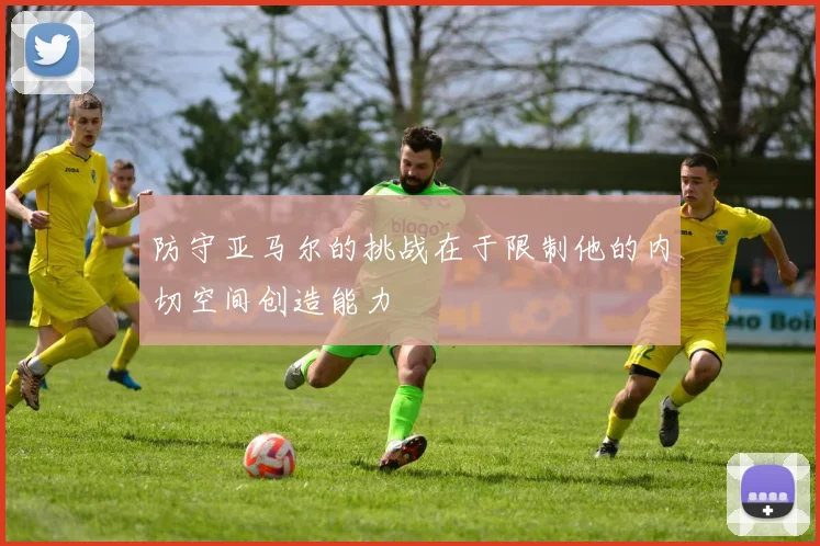 防守亚马尔的挑战在于限制他的内切空间创造能力