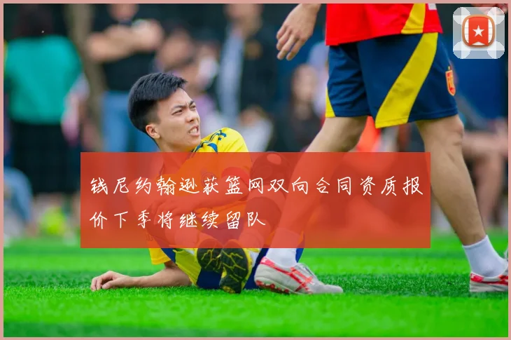 钱尼约翰逊获篮网双向合同资质报价下季将继续留队