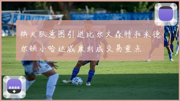 热火队意图引进比尔文森特和米德尔顿小哈达威康利成交易重点