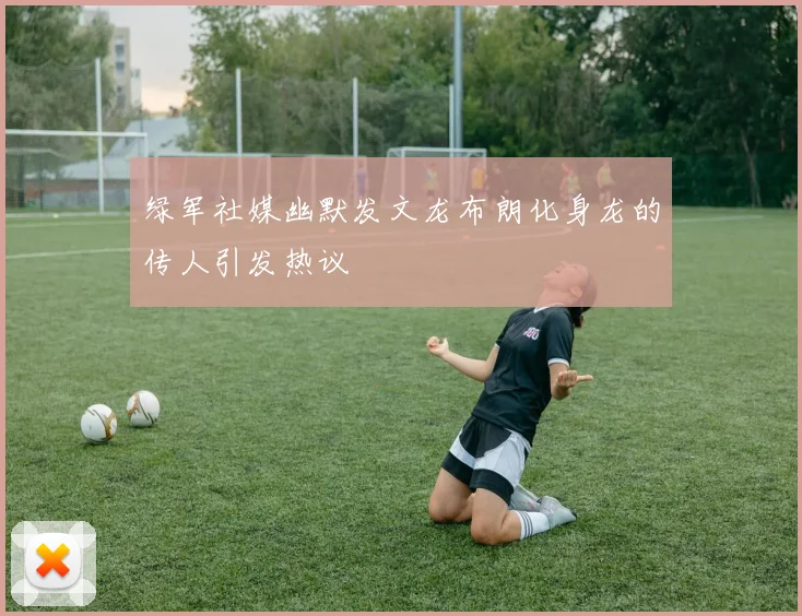 绿军社媒幽默发文龙布朗化身龙的传人引发热议